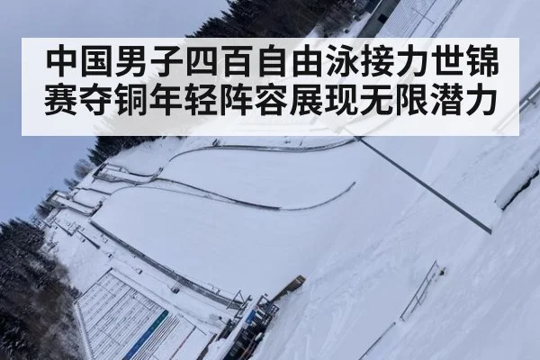 中国男子四百自由泳接力世锦赛夺铜年轻阵容展现无限潜力