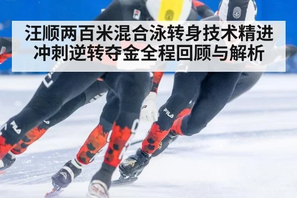 汪顺两百米混合泳转身技术精进冲刺逆转夺金全程回顾与解析