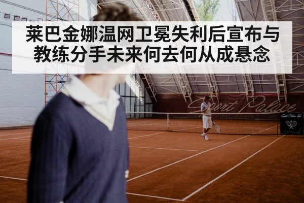 莱巴金娜温网卫冕失利后宣布与教练分手未来何去何从成悬念