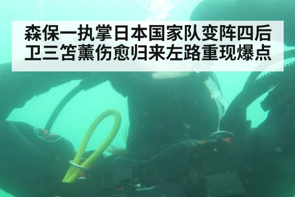 森保一执掌日本国家队变阵四后卫三笘薰伤愈归来左路重现爆点