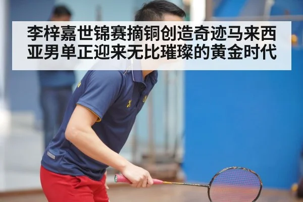 李梓嘉世锦赛摘铜创造奇迹马来西亚男单正迎来无比璀璨的黄金时代
