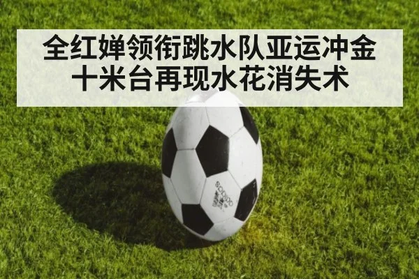 全红婵领衔跳水队亚运冲金十米台再现水花消失术